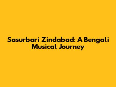Sasurbari Zindabad: A Bengali Musical Journey