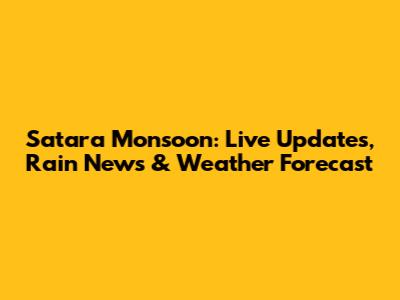 Satara Monsoon: Live Updates, Rain News & Weather Forecast