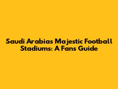 Saudi Arabia's Majestic Football Stadiums: A Fan's Guide