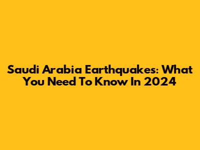 Saudi Arabia Earthquakes: What You Need To Know In 2024