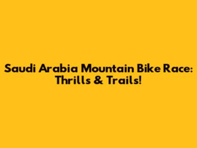 Saudi Arabia Mountain Bike Race: Thrills & Trails!