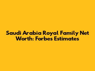 Saudi Arabia Royal Family Net Worth: Forbes Estimates