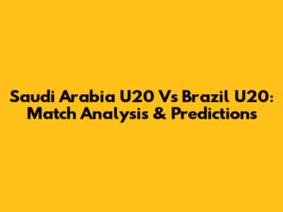 Saudi Arabia U20 Vs Brazil U20: Match Analysis & Predictions