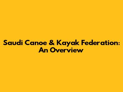 Saudi Canoe & Kayak Federation: An Overview