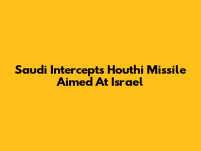 Saudi Intercepts Houthi Missile Aimed At Israel