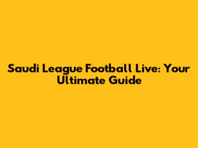 Saudi League Football Live: Your Ultimate Guide