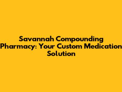 Savannah Compounding Pharmacy: Your Custom Medication Solution