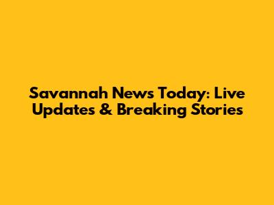 Savannah News Today: Live Updates & Breaking Stories