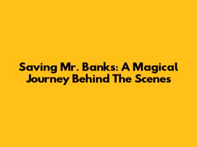 Saving Mr. Banks: A Magical Journey Behind The Scenes