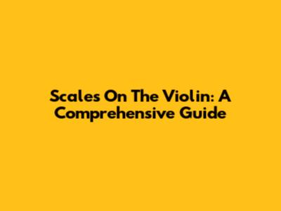 Scales On The Violin: A Comprehensive Guide