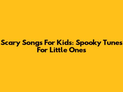 Scary Songs For Kids: Spooky Tunes For Little Ones