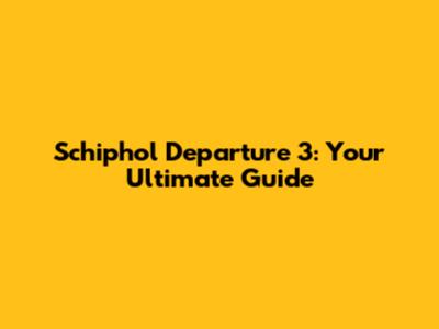 Schiphol Departure 3: Your Ultimate Guide