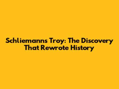 Schliemann's Troy: The Discovery That Rewrote History