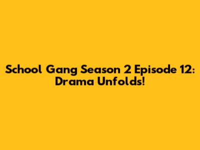 School Gang Season 2 Episode 12: Drama Unfolds!