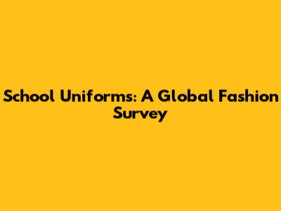 School Uniforms: A Global Fashion Survey