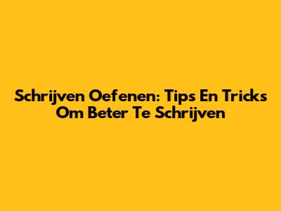 Schrijven Oefenen: Tips En Tricks Om Beter Te Schrijven