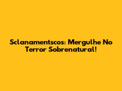 Sclanamentscos: Mergulhe No Terror Sobrenatural!