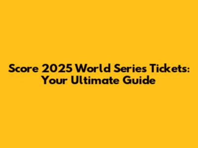 Score 2025 World Series Tickets: Your Ultimate Guide