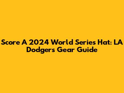 Score A 2024 World Series Hat: LA Dodgers Gear Guide