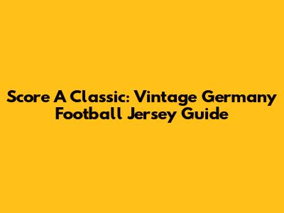 Score A Classic: Vintage Germany Football Jersey Guide