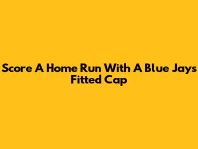 Score A Home Run With A Blue Jays Fitted Cap