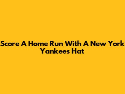 Score A Home Run With A New York Yankees Hat