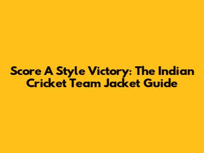 Score A Style Victory: The Indian Cricket Team Jacket Guide