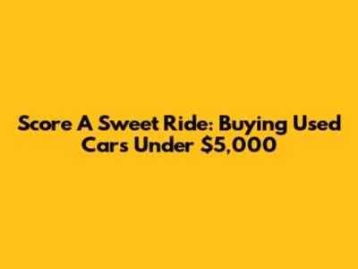 Score A Sweet Ride: Buying Used Cars Under $5,000