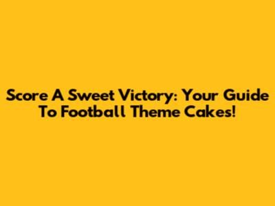 Score A Sweet Victory: Your Guide To Football Theme Cakes!