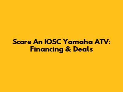 Score An IOSC Yamaha ATV: Financing & Deals