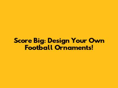 Score Big: Design Your Own Football Ornaments!
