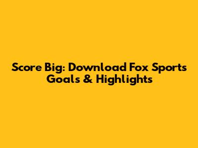 Score Big: Download Fox Sports Goals & Highlights