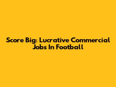 Score Big: Lucrative Commercial Jobs In Football