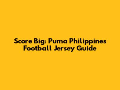 Score Big: Puma Philippines Football Jersey Guide