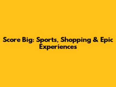 Score Big: Sports, Shopping & Epic Experiences
