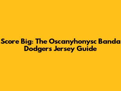 Score Big: The Oscanyhonysc Banda Dodgers Jersey Guide