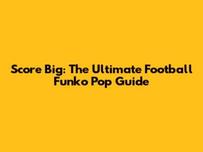 Score Big: The Ultimate Football Funko Pop Guide