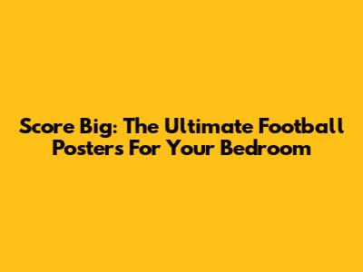 Score Big: The Ultimate Football Posters For Your Bedroom