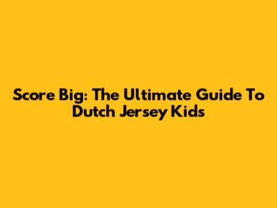Score Big: The Ultimate Guide To Dutch Jersey Kids