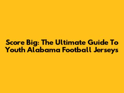 Score Big: The Ultimate Guide To Youth Alabama Football Jerseys