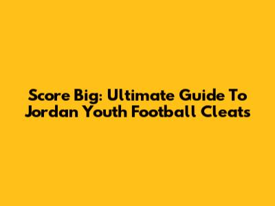 Score Big: Ultimate Guide To Jordan Youth Football Cleats
