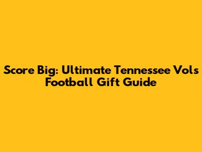 Score Big: Ultimate Tennessee Vols Football Gift Guide