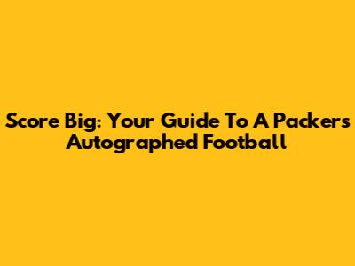 Score Big: Your Guide To A Packers Autographed Football