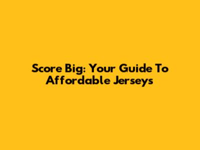 Score Big: Your Guide To Affordable Jerseys