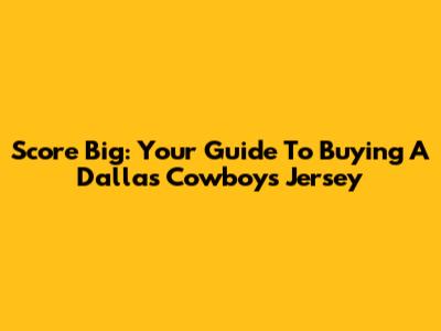 Score Big: Your Guide To Buying A Dallas Cowboys Jersey