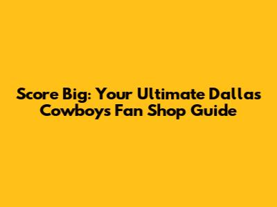 Score Big: Your Ultimate Dallas Cowboys Fan Shop Guide