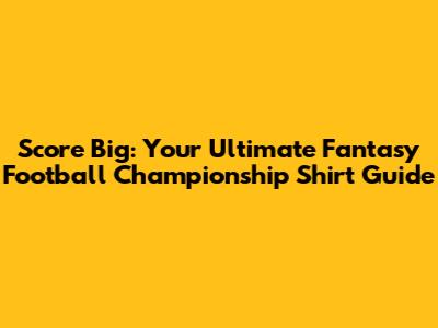 Score Big: Your Ultimate Fantasy Football Championship Shirt Guide