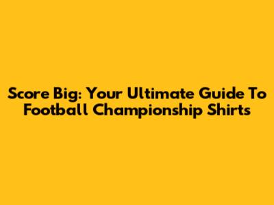 Score Big: Your Ultimate Guide To Football Championship Shirts