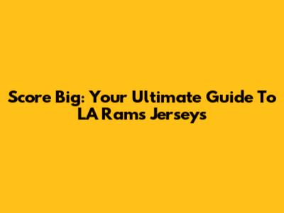 Score Big: Your Ultimate Guide To LA Rams Jerseys