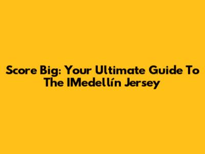 Score Big: Your Ultimate Guide To The IMedellín Jersey
